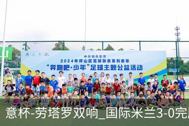 意杯-劳塔罗双响 国际米兰3-0完胜AC米兰挺进决赛